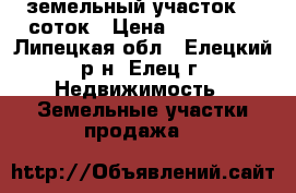земельный участок 10 соток › Цена ­ 215 000 - Липецкая обл., Елецкий р-н, Елец г. Недвижимость » Земельные участки продажа   